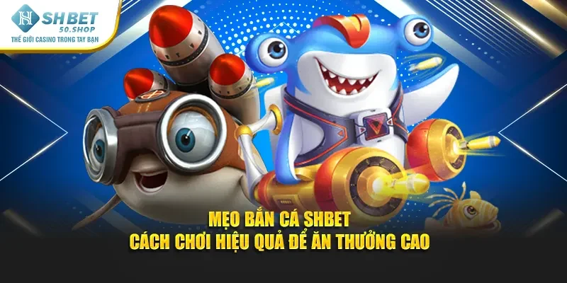 Mẹo Bắn Cá Shbet - Cách Chơi Hiệu Quả Để Ăn Thưởng Cao