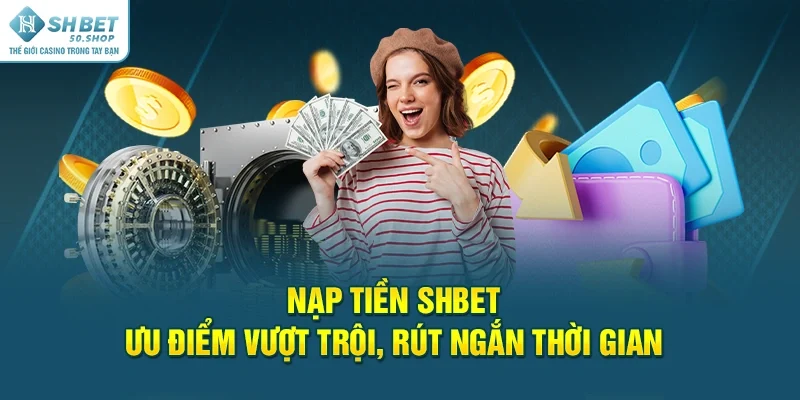 Nạp Tiền Shbet Ưu Điểm Vượt Trội, Rút Ngắn Thời Gian